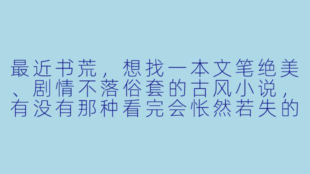 最近书荒,想找一本文笔绝美、剧情不落俗套的古风小说,有没有那种看完会怅然若失的推荐?