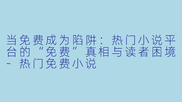 当免费成为陷阱:热门小说平台的“免费”真相与读者困境-热门免费小说