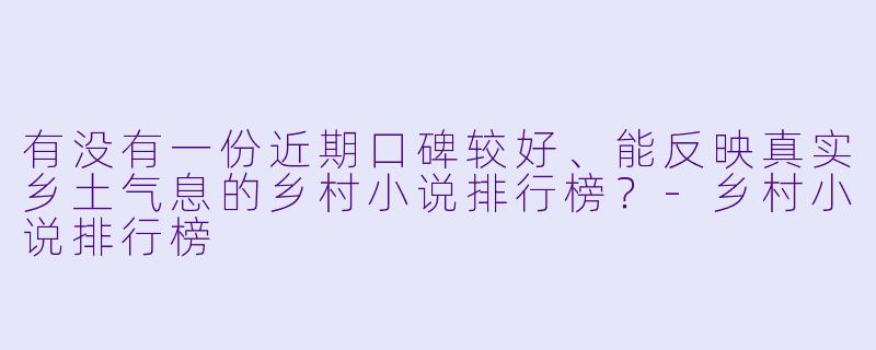 有没有一份近期口碑较好、能反映真实乡土气息的乡村小说排行榜?-乡村小说排行榜