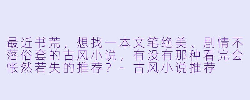 最近书荒,想找一本文笔绝美、剧情不落俗套的古风小说,有没有那种看完会怅然若失的推荐?-古风小说推荐