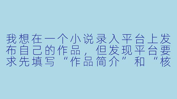 我想在一个小说录入平台上发布自己的作品,但发现平台要求先填写“作品简介”和“核心设定文档”,这和我之前直接写正文的习惯不太一样。请问这些步骤真的有必要吗?它们具体能帮助我解决哪些在后续创作中可能遇到的问题?