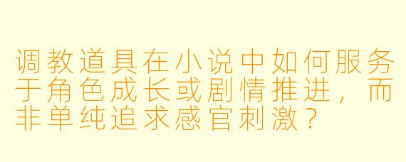调教道具在小说中如何服务于角色成长或剧情推进,而非单纯追求感官刺激?