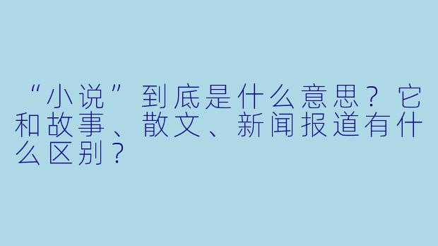 “小说”到底是什么意思？它和故事、散文、新闻报道有什么区别？
