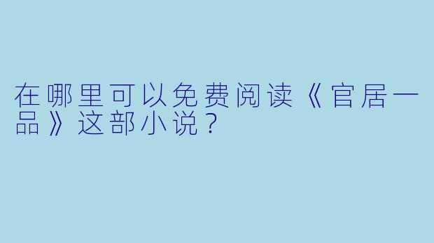 在哪里可以免费阅读《官居一品》这部小说?