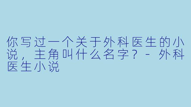 你写过一个关于外科医生的小说，主角叫什么名字？