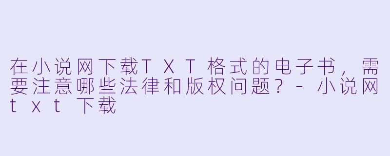 在小说网下载TXT格式的电子书,需要注意哪些法律和版权问题?-小说网txt下载