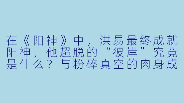 在《阳神》中,洪易最终成就阳神,他超脱的“彼岸”究竟是什么?与粉碎真空的肉身成圣有何不同?-阳神小说