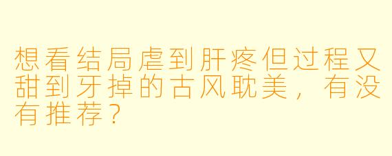 想看结局虐到肝疼但过程又甜到牙掉的古风耽美，有没有推荐？