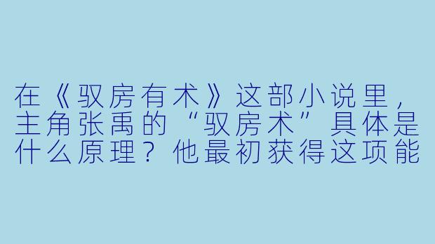 在《驭房有术》这部小说里,主角张禹的“驭房术”具体是什么原理?他最初获得这项能力时,是通过什么契机或道具实现的?-驭房有术小说