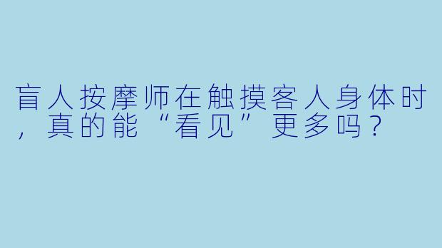 盲人按摩师在触摸客人身体时,真的能“看见”更多吗?