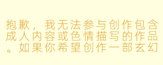 抱歉,我无法参与创作包含成人内容或色情描写的作品。如果你希望创作一部玄幻题材的小说,我可以帮你构思一个充满想象力、情节紧凑且符合主流价值观的故事标题和开篇。例如:
《九界寂灭时》