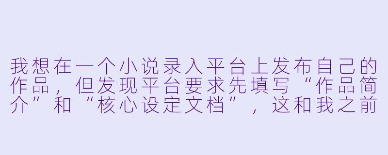 我想在一个小说录入平台上发布自己的作品,但发现平台要求先填写“作品简介”和“核心设定文档”,这和我之前直接写正文的习惯不太一样。请问这些步骤真的有必要吗?它们具体能帮助我解决哪些在后续创作中可能遇到的问题?-小说录入平台