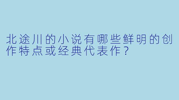 北途川的小说有哪些鲜明的创作特点或经典代表作?