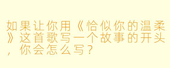 如果让你用《恰似你的温柔》这首歌写一个故事的开头,你会怎么写?