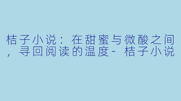 桔子小说:在甜蜜与微酸之间,寻回阅读的温度-桔子小说