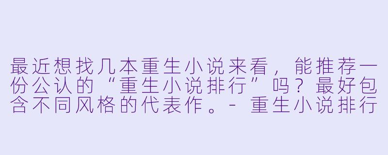 最近想找几本重生小说来看,能推荐一份公认的“重生小说排行”吗?最好包含不同风格的代表作。-重生小说排行