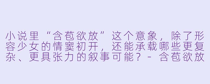 小说里“含苞欲放”这个意象,除了形容少女的情窦初开,还能承载哪些更复杂、更具张力的叙事可能?-含苞欲放小说
