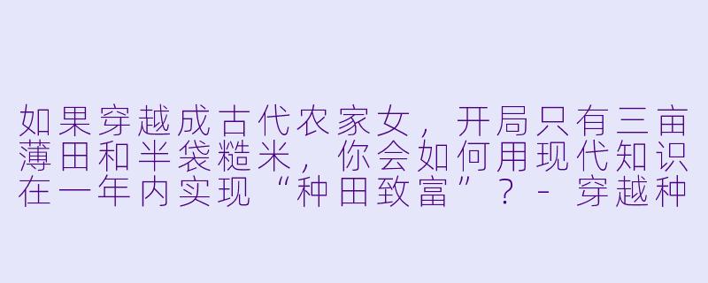 如果穿越成古代农家女,开局只有三亩薄田和半袋糙米,你会如何用现代知识在一年内实现“种田致富”?-穿越种田小说