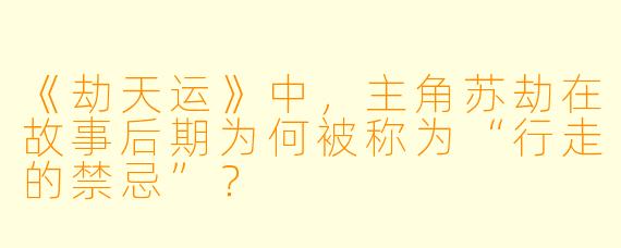 《劫天运》中，主角苏劫在故事后期为何被称为“行走的禁忌”？
