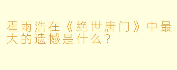霍雨浩在《绝世唐门》中最大的遗憾是什么？