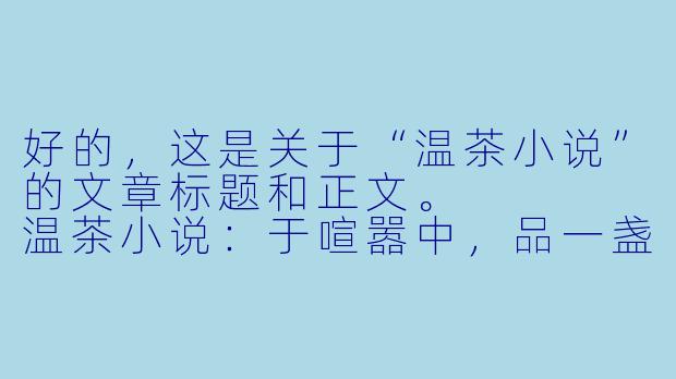 好的，这是关于“温茶小说”的文章标题和正文。



温茶小说：于喧嚣中，品一盏文字的慢时光