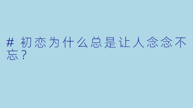 #初恋为什么总是让人念念不忘?