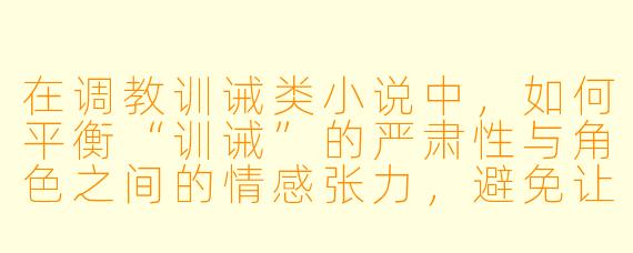 在调教训诫类小说中,如何平衡“训诫”的严肃性与角色之间的情感张力,避免让读者感到压抑或不适?