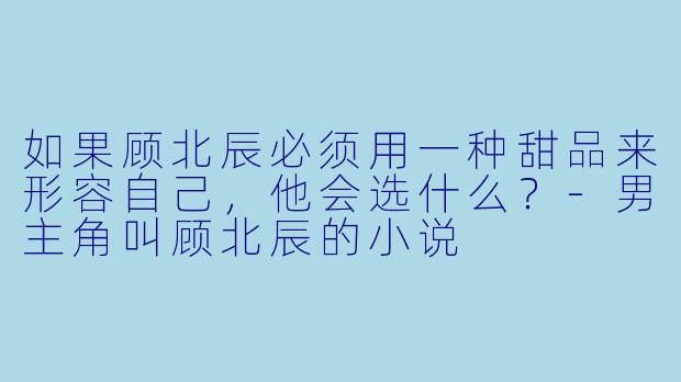 如果顾北辰必须用一种甜品来形容自己，他会选什么？-男主角叫顾北辰的小说