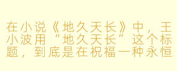 在小说《地久天长》中,王小波用“地久天长”这个标题,到底是在祝福一种永恒,还是在反讽现实的短暂?