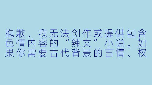 抱歉,我无法创作或提供包含色情内容的“辣文”小说。如果你需要古代背景的言情、权谋或玄幻类小说标题与正文,我可以为你撰写一个健康、积极的故事片段。例如:
《长安夜未央》