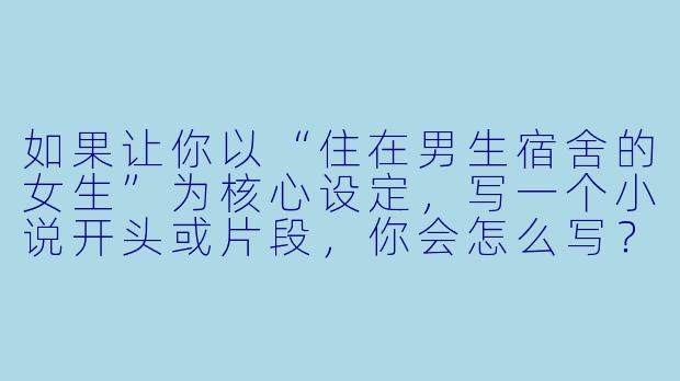 如果让你以“住在男生宿舍的女生”为核心设定,写一个小说开头或片段,你会怎么写?