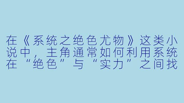 在《系统之绝色尤物》这类小说中,主角通常如何利用系统在“绝色”与“实力”之间找到平衡,从而避免沦为纯粹的花瓶?-系统之绝色尤物小说