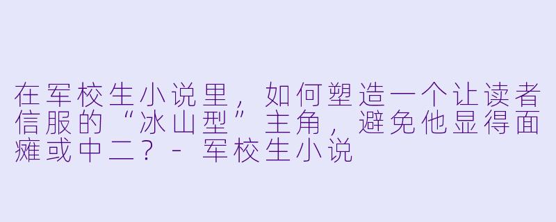 在军校生小说里，如何塑造一个让读者信服的“冰山型”主角，避免他显得面瘫或中二？-军校生小说