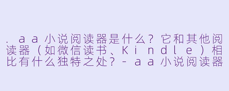 .aa小说阅读器是什么?它和其他阅读器(如微信读书、Kindle)相比有什么独特之处?-aa小说阅读器