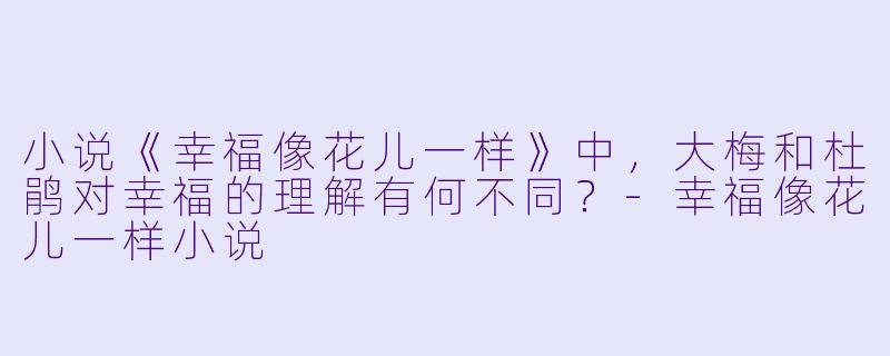 小说《幸福像花儿一样》中，大梅和杜鹃对幸福的理解有何不同？-幸福像花儿一样小说