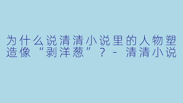 为什么说清清小说里的人物塑造像“剥洋葱”？-清清小说