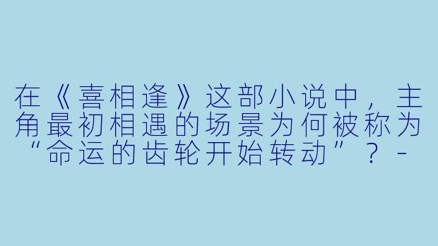 在《喜相逢》这部小说中,主角最初相遇的场景为何被称为“命运的齿轮开始转动”?-喜相逢小说