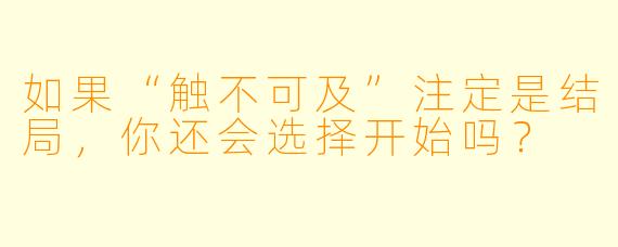 如果“触不可及”注定是结局，你还会选择开始吗？