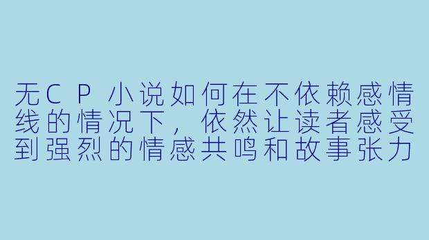 无CP小说如何在不依赖感情线的情况下,依然让读者感受到强烈的情感共鸣和故事张力?