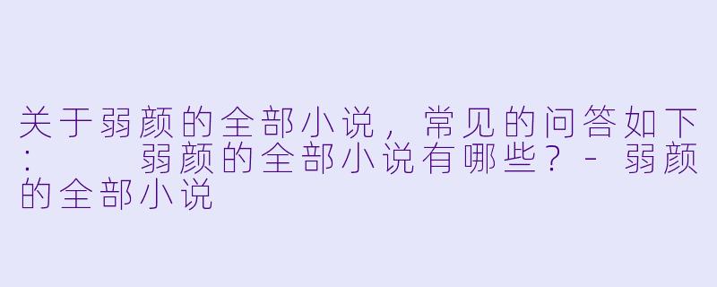 关于弱颜的全部小说，常见的问答如下：

弱颜的全部小说有哪些？-弱颜的全部小说