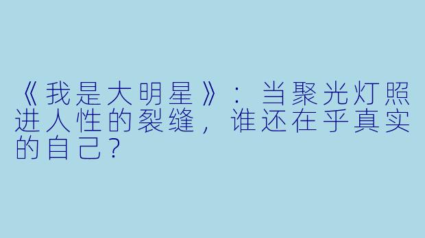 《我是大明星》:当聚光灯照进人性的裂缝,谁还在乎真实的自己?