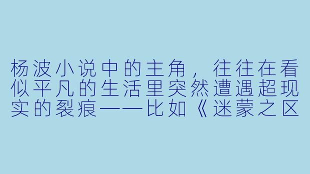 杨波小说中的主角，往往在看似平凡的生活里突然遭遇超现实的裂痕——比如《迷蒙之区》里的快递员陈默，某天发现自己的影子开始独立行动，甚至比他更早抵达每一个目的地。这种设定背后，你想探讨的究竟是什么？-杨波小说主角