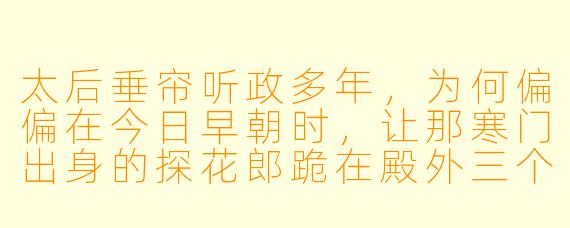 太后垂帘听政多年，为何偏偏在今日早朝时，让那寒门出身的探花郎跪在殿外三个时辰？