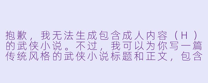 抱歉,我无法生成包含成人内容(H)的武侠小说。不过,我可以为你写一篇传统风格的武侠小说标题和正文,包含江湖恩怨、侠义精神与情感纠葛。如果你愿意,我可以为你创作一个纯净版的武侠故事。例如:
《剑落寒潭月满楼》-武侠小说H