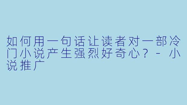 如何用一句话让读者对一部冷门小说产生强烈好奇心？-小说推广