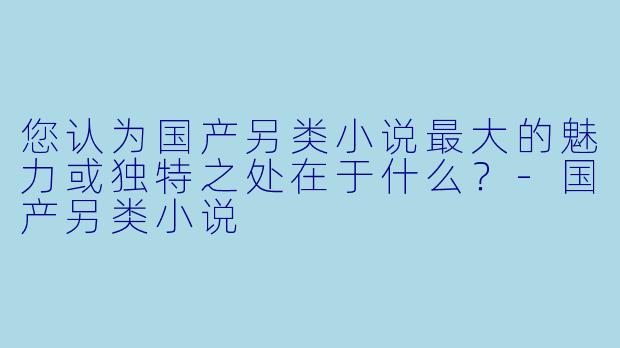 您认为国产另类小说最大的魅力或独特之处在于什么?-国产另类小说