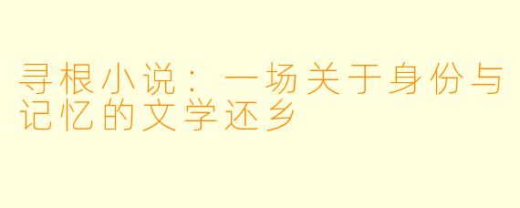 寻根小说:一场关于身份与记忆的文学还乡