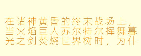 在诸神黄昏的终末战场上,当火焰巨人苏尔特尔挥舞暮光之剑焚烧世界树时,为什么战神提尔会突然放下断臂的仇恨,转身与宿敌巨狼芬里尔并肩作战?