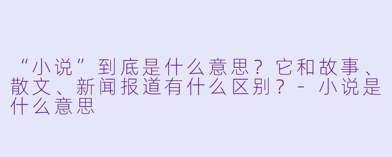 “小说”到底是什么意思?它和故事、散文、新闻报道有什么区别?-小说是什么意思