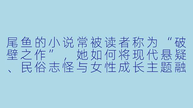 尾鱼的小说常被读者称为“破壁之作”,她如何将现代悬疑、民俗志怪与女性成长主题融合,形成独特的“尾鱼宇宙”?